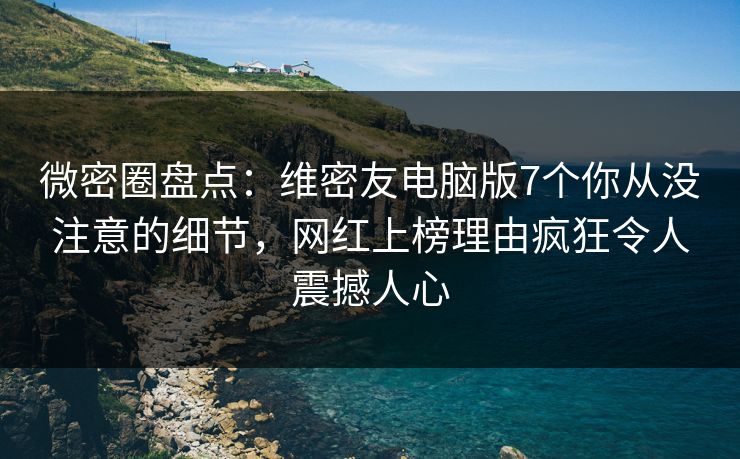 微密圈盘点：维密友电脑版7个你从没注意的细节，网红上榜理由疯狂令人震撼人心