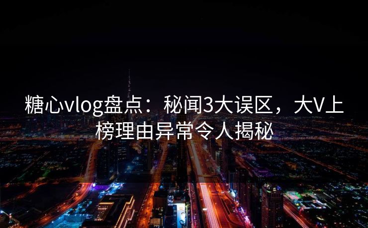糖心vlog盘点：秘闻3大误区，大V上榜理由异常令人揭秘