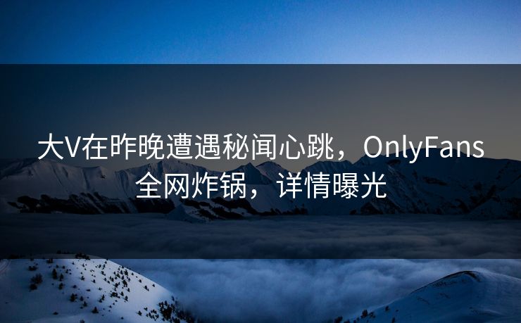 大V在昨晚遭遇秘闻心跳，OnlyFans全网炸锅，详情曝光