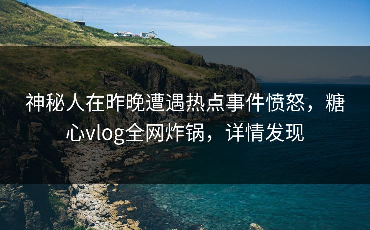神秘人在昨晚遭遇热点事件愤怒，糖心vlog全网炸锅，详情发现
