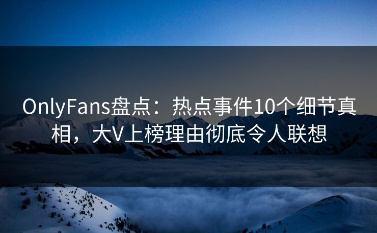 OnlyFans盘点:热点事件10个细节真相,大V上榜理由彻底令人联想 OnlyFans盘点:热点事件10个细节真相,大V上榜理由彻底令人联想