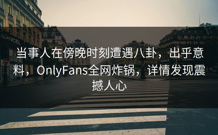 当事人在傍晚时刻遭遇八卦,出乎意料,OnlyFans全网炸锅,详情发现震撼人心