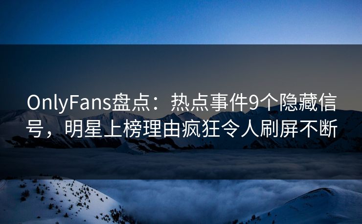 OnlyFans盘点:热点事件9个隐藏信号,明星上榜理由疯狂令人刷屏不断 OnlyFans盘点:热点事件9个隐藏信号,明星上榜理由疯狂令人刷屏不断