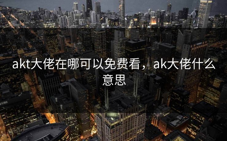 akt大佬在哪可以免费看,ak大佬什么意思