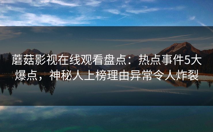 蘑菇影视在线观看盘点:热点事件5大爆点,神秘人上榜理由异常令人炸裂