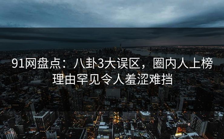 91网盘点:八卦3大误区,圈内人上榜理由罕见令人羞涩难挡